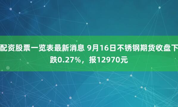 配资股票一览表最新消息 9月16日不锈钢期货收盘下跌0.27%，报12970元