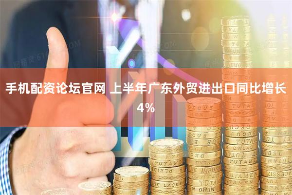 手机配资论坛官网 上半年广东外贸进出口同比增长4%