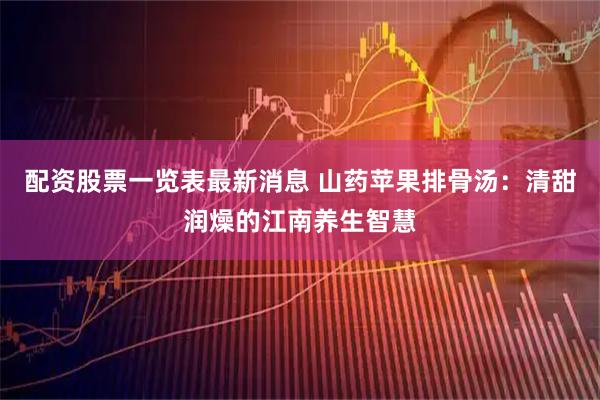 配资股票一览表最新消息 山药苹果排骨汤：清甜润燥的江南养生智慧