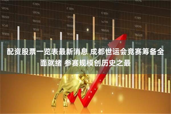 配资股票一览表最新消息 成都世运会竞赛筹备全面就绪 参赛规模创历史之最