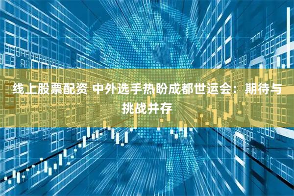线上股票配资 中外选手热盼成都世运会：期待与挑战并存