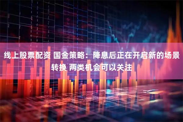 线上股票配资 国金策略：降息后正在开启新的场景转换 两类机会可以关注