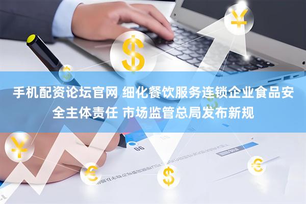 手机配资论坛官网 细化餐饮服务连锁企业食品安全主体责任 市场监管总局发布新规