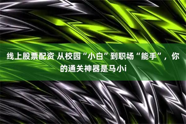 线上股票配资 从校园“小白”到职场“能手”，你的通关神器是马小i