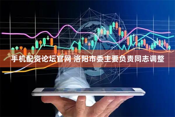 手机配资论坛官网 洛阳市委主要负责同志调整