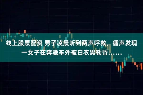 线上股票配资 男子凌晨听到两声呼救，循声发现一女子在奔驰车外被白衣男勒昏……