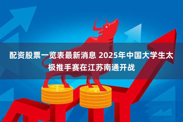 配资股票一览表最新消息 2025年中国大学生太极推手赛在江苏南通开战