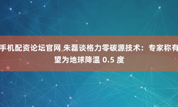手机配资论坛官网 朱磊谈格力零碳源技术:专家称有望为地球降温 0.5 度