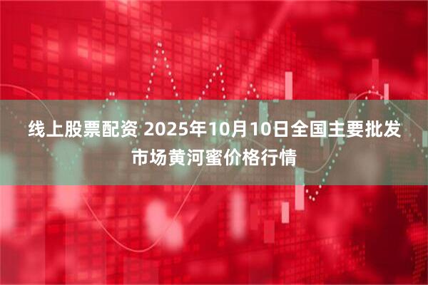 线上股票配资 2025年10月10日全国主要批发市场黄河蜜价格行情