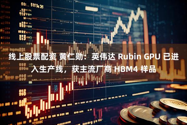 线上股票配资 黄仁勋：英伟达 Rubin GPU 已进入生产线，获主流厂商 HBM4 样品