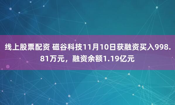 线上股票配资 磁谷科技11月10日获融资买入998.81万元，融资余额1.19亿元