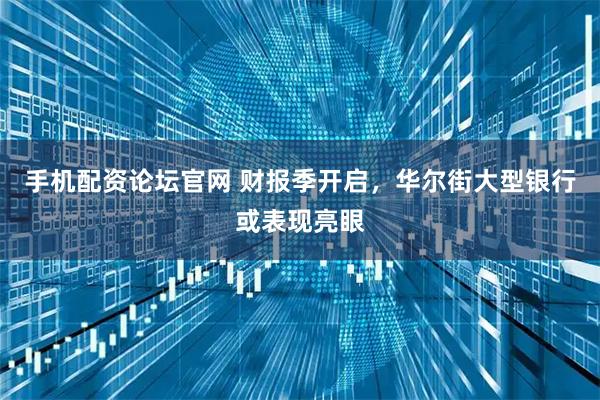 手机配资论坛官网 财报季开启,华尔街大型银行或表现亮眼