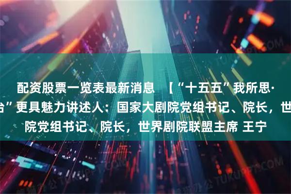 配资股票一览表最新消息 【“十五五”我所思·我所盼】让“中国舞台”更具魅力讲述人:国家大剧院党组书记、院长,世界剧院联盟主席 王宁