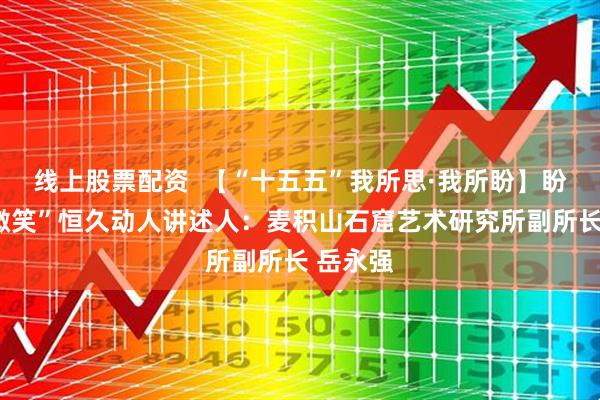 线上股票配资 【“十五五”我所思·我所盼】盼“东方微笑”恒久动人讲述人:麦积山石窟艺术研究所副所长 岳永强