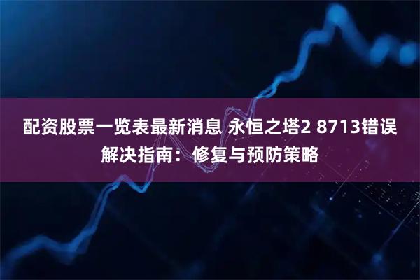 配资股票一览表最新消息 永恒之塔2 8713错误解决指南：修复与预防策略