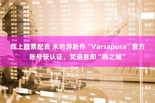 线上股票配资 米哈游新作“Varsapura”官方账号获认证，梵语意即“雨之城”
