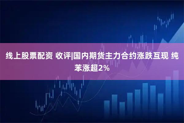线上股票配资 收评|国内期货主力合约涨跌互现 纯苯涨超2%