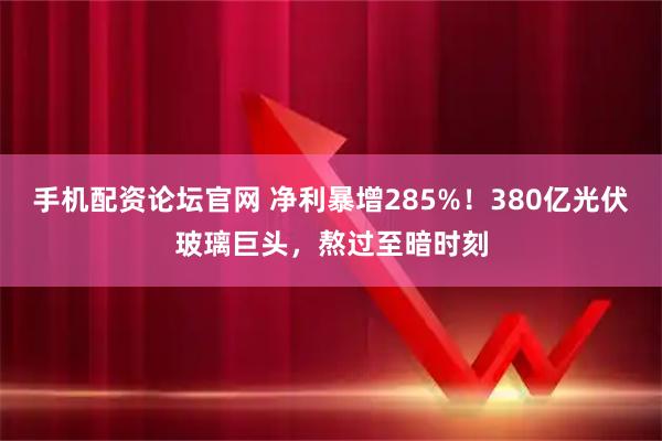 手机配资论坛官网 净利暴增285%！380亿光伏玻璃巨头，熬过至暗时刻