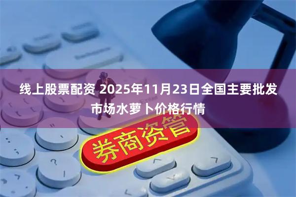 线上股票配资 2025年11月23日全国主要批发市场水萝卜价格行情