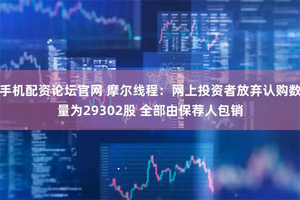 手机配资论坛官网 摩尔线程：网上投资者放弃认购数量为29302股 全部由保荐人包销