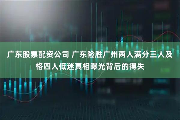 广东股票配资公司 广东险胜广州两人满分三人及格四人低迷真相曝光背后的得失