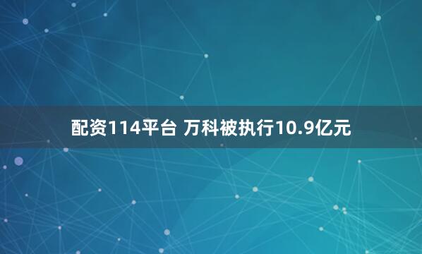配资114平台 万科被执行10.9亿元