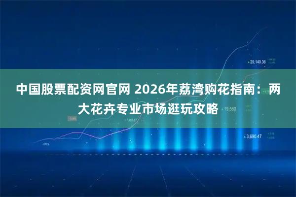 中国股票配资网官网 2026年荔湾购花指南：两大花卉专业市场逛玩攻略