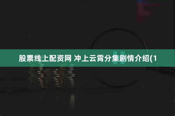 股票线上配资网 冲上云霄分集剧情介绍(1