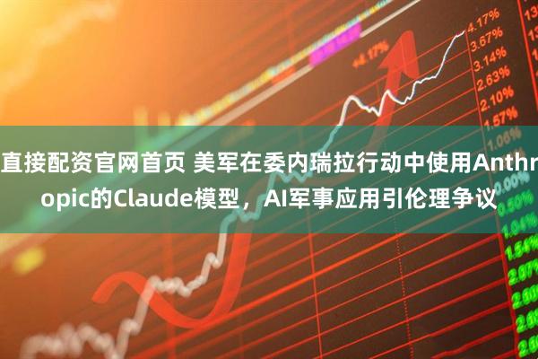 直接配资官网首页 美军在委内瑞拉行动中使用Anthropic的Claude模型,AI军事应用引伦理争议