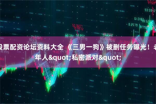 股票配资论坛资料大全 《三男一狗》被删任务曝光!老年人"私密派对"