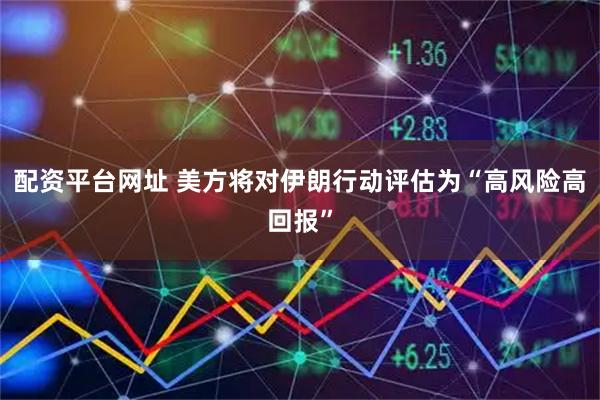 配资平台网址 美方将对伊朗行动评估为“高风险高回报”