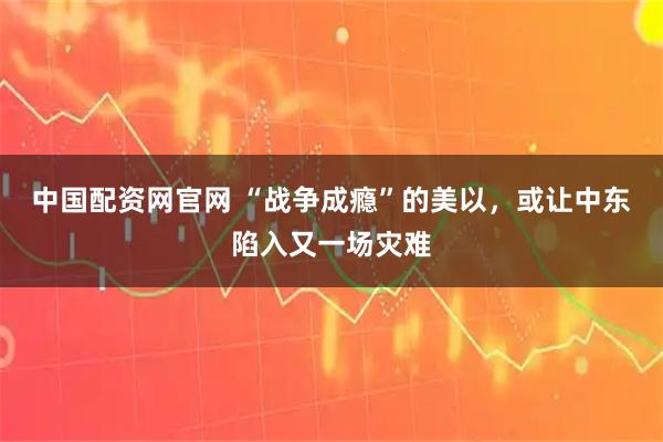 中国配资网官网 “战争成瘾”的美以,或让中东陷入又一场灾难