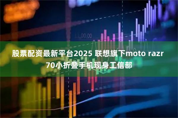 股票配资最新平台2025 联想旗下moto razr 70小折叠手机现身工信部
