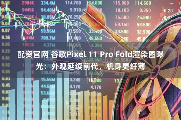 配资官网 谷歌Pixel 11 Pro Fold渲染图曝光:外观延续前代,机身更纤薄