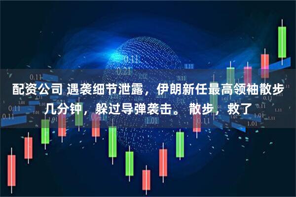 配资公司 遇袭细节泄露，伊朗新任最高领袖散步几分钟，躲过导弹袭击。 散步，救了