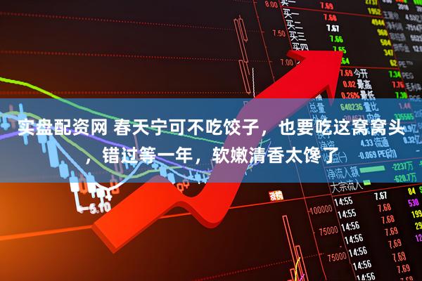 实盘配资网 春天宁可不吃饺子，也要吃这窝窝头，错过等一年，软嫩清香太馋了