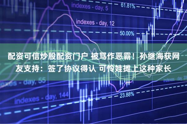 配资可信炒股配资门户 被骂作恶霸！孙继海获网友支持：签了协议得认 可怜娃摊上这种家长