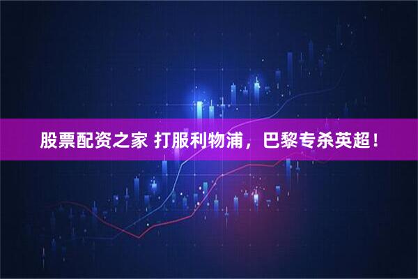 股票配资之家 打服利物浦，巴黎专杀英超！