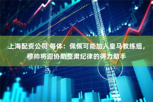 上海配资公司 每体：佩佩可能加入皇马教练组，穆帅将迎协助整肃纪律的得力助手