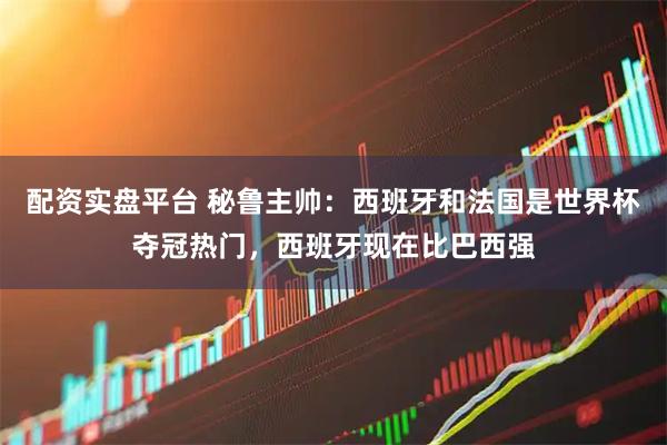 配资实盘平台 秘鲁主帅：西班牙和法国是世界杯夺冠热门，西班牙现在比巴西强