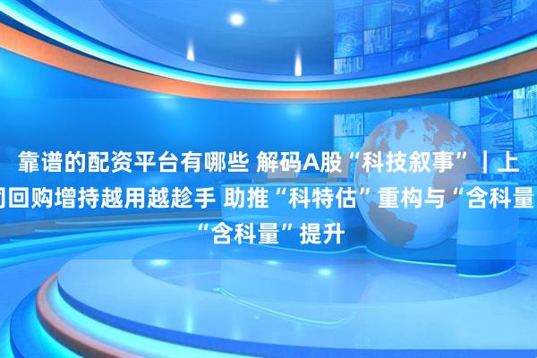 靠谱的配资平台有哪些 解码A股“科技叙事”|上市公司回购增持越用越趁手 助推“科特估”重构与“含科量”提升