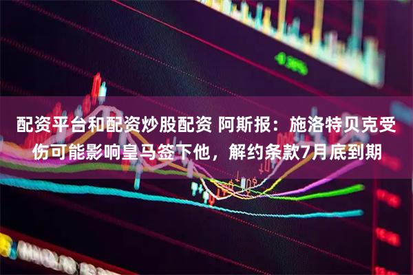 配资平台和配资炒股配资 阿斯报：施洛特贝克受伤可能影响皇马签下他，解约条款7月底到期