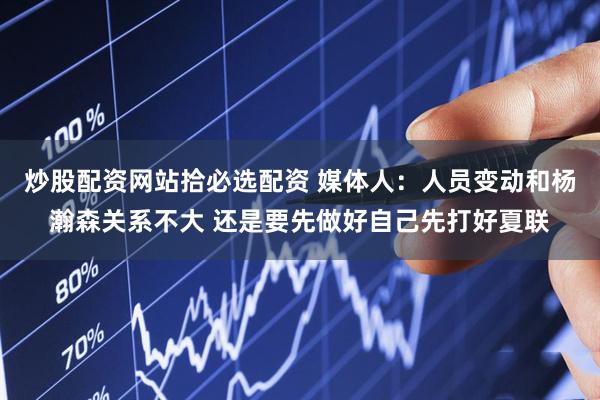 炒股配资网站拾必选配资 媒体人：人员变动和杨瀚森关系不大 还是要先做好自己先打好夏联
