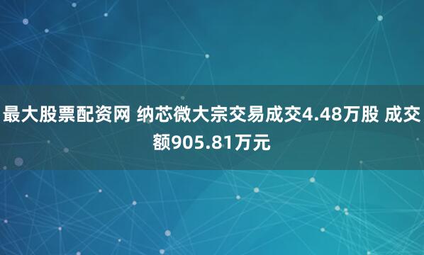 最大股票配资网 纳芯微大宗交易成交4.48万股 成交额905.81万元