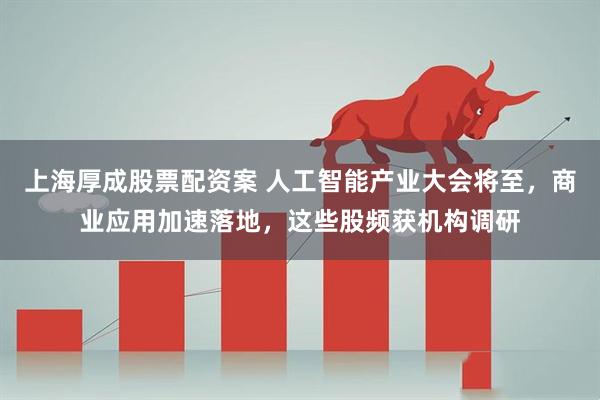 上海厚成股票配资案 人工智能产业大会将至，商业应用加速落地，这些股频获机构调研
