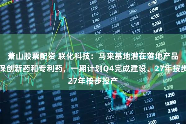 萧山股票配资 联化科技：马来基地潜在落地产品属植保创新药和专利药，一期计划Q4完成建设、27年按步投产