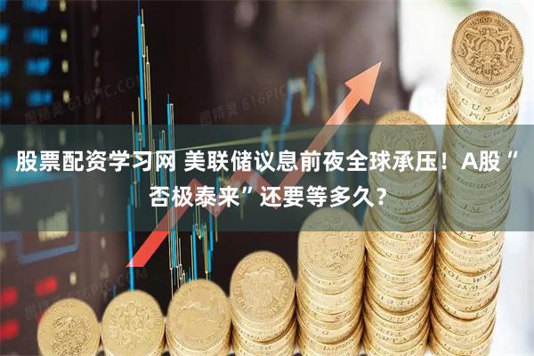 股票配资学习网 美联储议息前夜全球承压！A股“否极泰来”还要等多久？